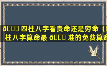 🐘 四柱八字看贵命还是穷命（四柱八字算命最 🐕 准的免费算命）